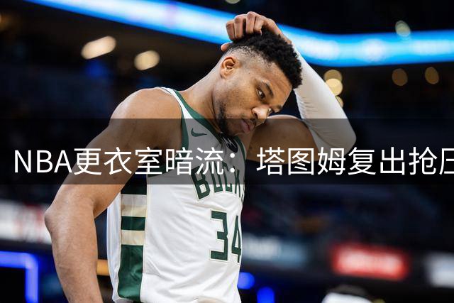 NBA更衣室暗流：塔图姆复出抢压轴位置引发布朗心理失衡